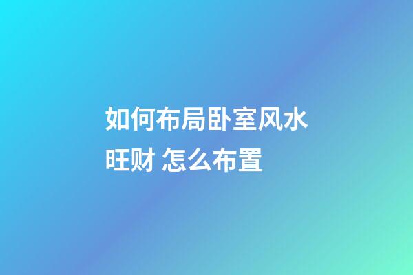 如何布局卧室风水旺财 怎么布置